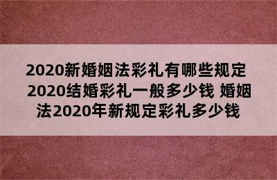 2020新婚姻法彩礼有哪些规定 2020结婚彩礼一般多少钱 婚姻法2020年新规定彩礼多少钱